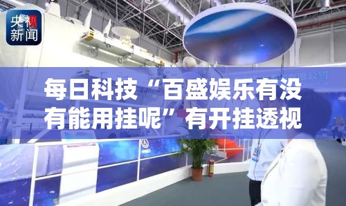 每日科技“百盛娱乐有没有能用挂呢”有开挂透视