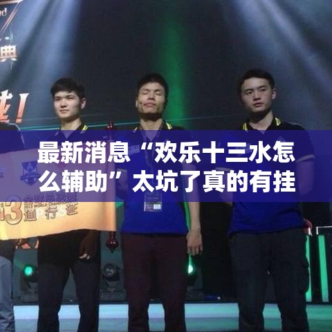 最新消息“欢乐十三水怎么辅助”太坑了真的有挂