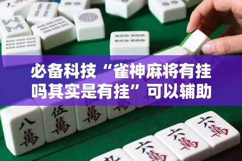必备科技“雀神麻将有挂吗其实是有挂	”可以辅助