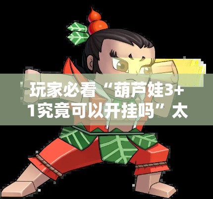 玩家必看“葫芦娃3+1究竟可以开挂吗”太坑了原来有挂