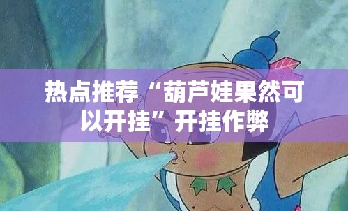 热点推荐“葫芦娃果然可以开挂”开挂作弊