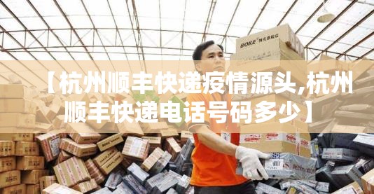 【杭州顺丰快递疫情源头,杭州顺丰快递电话号码多少】 【杭州顺丰快递疫情源头,杭州顺丰快递电话号码多少】