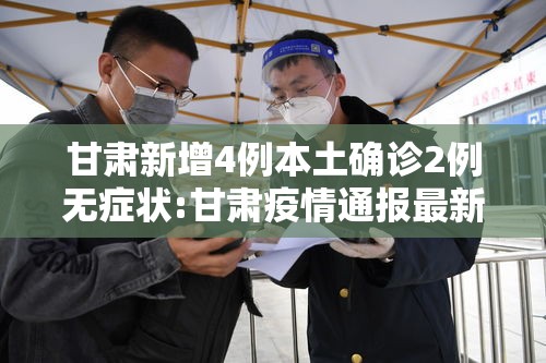 甘肃新增4例本土确诊2例无症状:甘肃疫情通报最新 甘肃新增4例本土确诊2例无症状:甘肃疫情通报最新