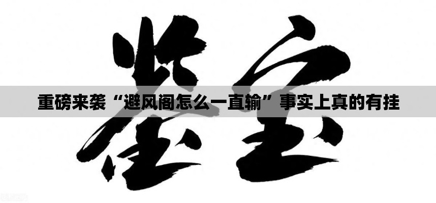 重磅来袭“避风阁怎么一直输”事实上真的有挂