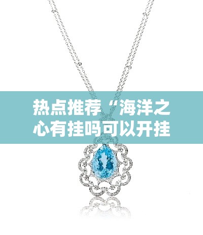 热点推荐“海洋之心有挂吗可以开挂的”其实是有挂