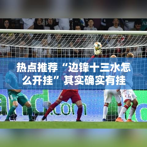 热点推荐“边锋十三水怎么开挂”其实确实有挂