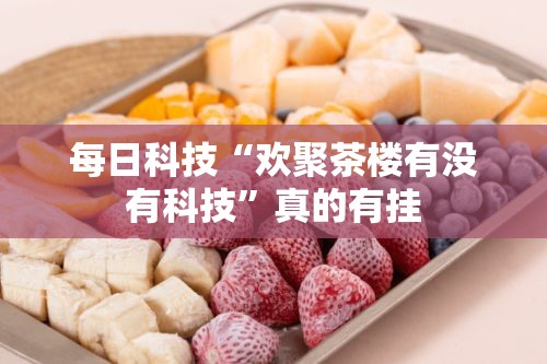 每日科技“欢聚茶楼有没有科技”真的有挂