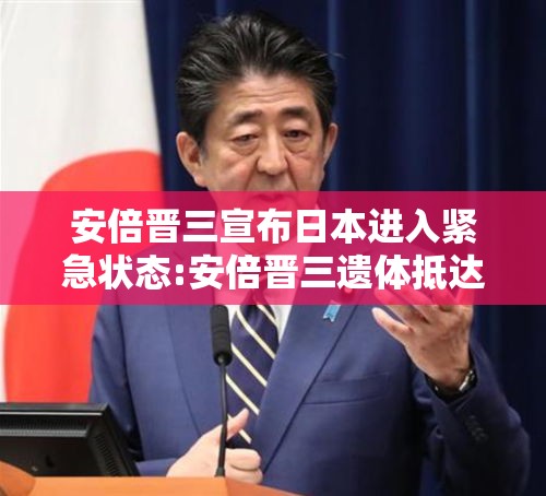 安倍晋三宣布日本进入紧急状态:安倍晋三遗体抵达东京住宅区嫌疑人 安倍晋三宣布日本进入紧急状态:安倍晋三遗体抵达东京住宅区嫌疑人