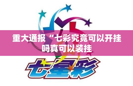 重大通报“七彩究竟可以开挂吗真可以装挂 重大通报“七彩究竟可以开挂吗真可以装挂