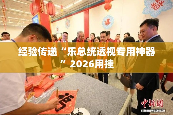 经验传递“乐总统透视专用神器	”2026用挂