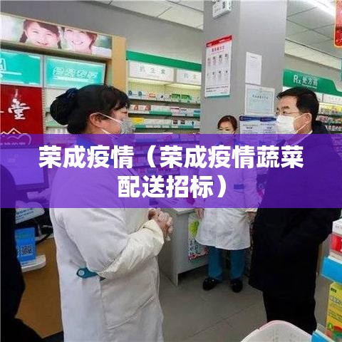 荣成疫情(荣成疫情蔬菜配送招标) 荣成疫情(荣成疫情蔬菜配送招标)