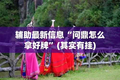 辅助最新信息“问鼎怎么拿好牌”(其实有挂)