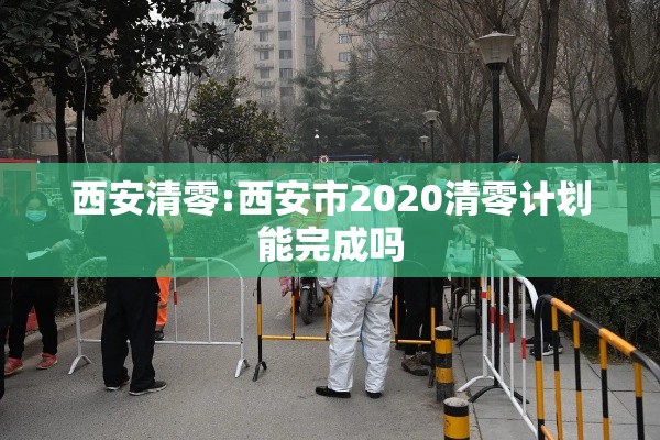 西安清零:西安市2020清零计划能完成吗 西安清零:西安市2020清零计划能完成吗