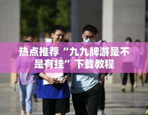 热点推荐“九九牌游是不是有挂”下载教程