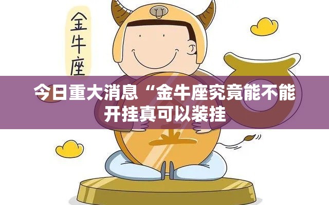 今日重大消息“金牛座究竟能不能开挂真可以装挂 今日重大消息“金牛座究竟能不能开挂真可以装挂