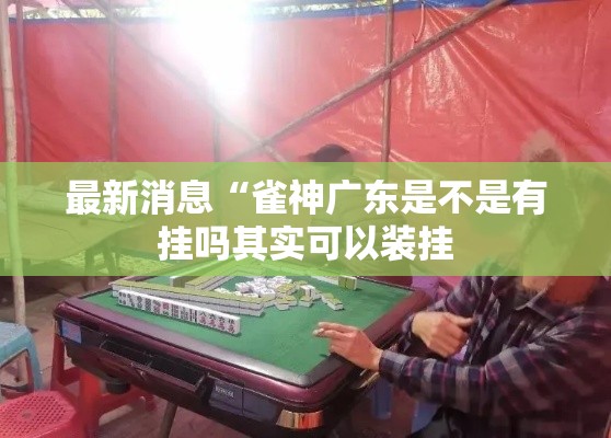 最新消息“雀神广东是不是有挂吗其实可以装挂 最新消息“雀神广东是不是有挂吗其实可以装挂