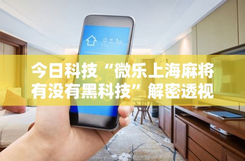 今日科技“微乐上海麻将有没有黑科技”解密透视猫腻