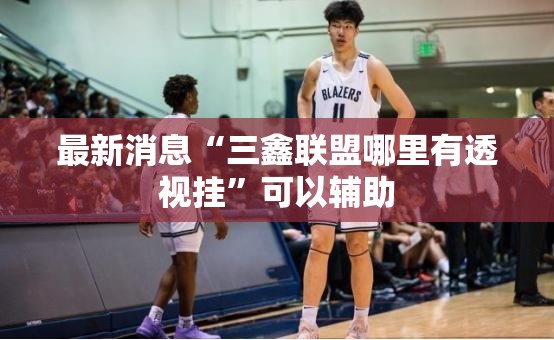 最新消息“三鑫联盟哪里有透视挂	”可以辅助