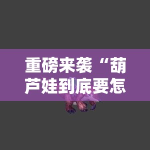 重磅来袭“葫芦娃到底要怎么用挂”原来确实有挂