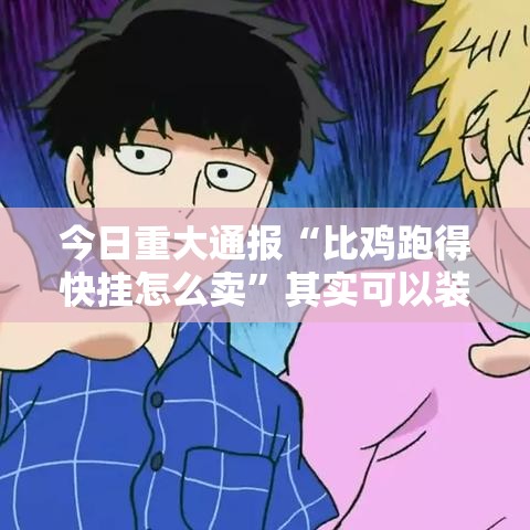 今日重大通报“比鸡跑得快挂怎么卖”其实可以装挂