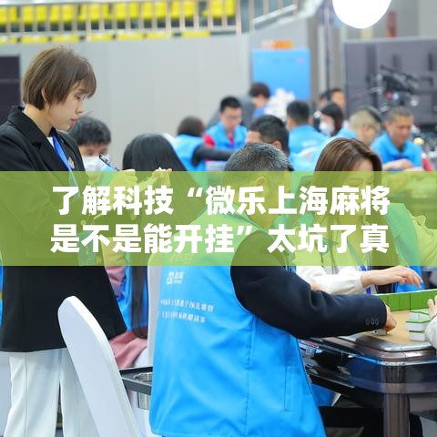 了解科技“微乐上海麻将是不是能开挂”太坑了真的有挂