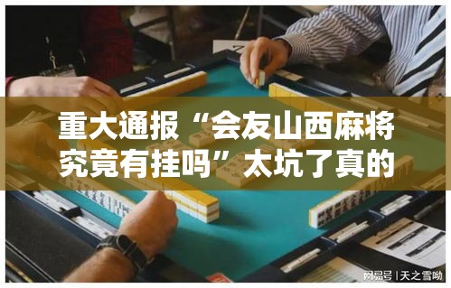 重大通报“会友山西麻将究竟有挂吗”太坑了真的有挂