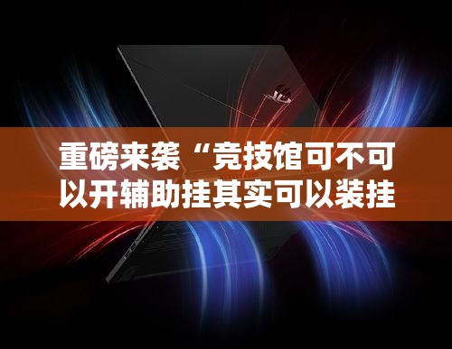 重磅来袭“竞技馆可不可以开辅助挂其实可以装挂 重磅来袭“竞技馆可不可以开辅助挂其实可以装挂