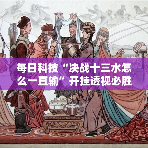 每日科技“决战十三水怎么一直输”开挂透视必胜方法