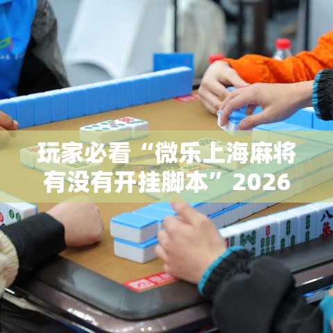 玩家必看“微乐上海麻将有没有开挂脚本”2026用挂