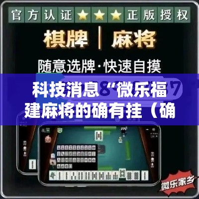 科技消息“微乐福建麻将的确有挂(确实有挂) 科技消息“微乐福建麻将的确有挂(确实有挂)