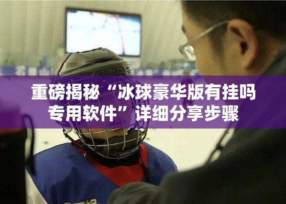 重磅揭秘“冰球豪华版有挂吗专用软件”详细分享步骤
