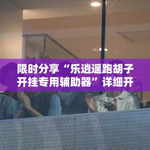 限时分享“乐逍遥跑胡子开挂专用辅助器”详细开挂教程