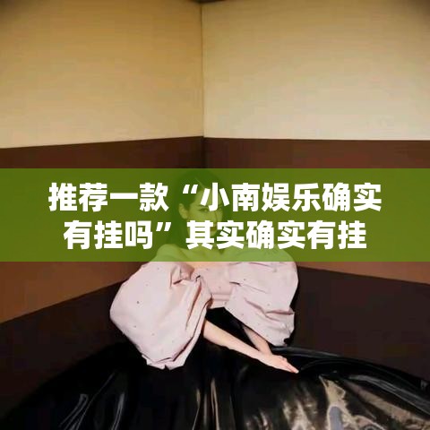 推荐一款“小南娱乐确实有挂吗”其实确实有挂