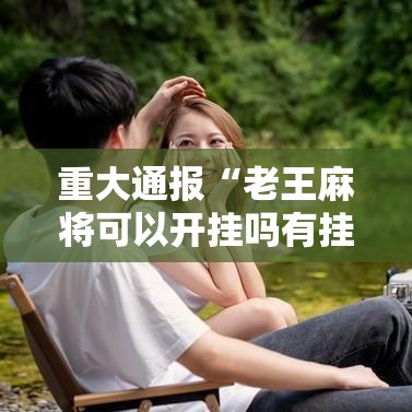 重大通报“老王麻将可以开挂吗有挂的	”开挂详细方法