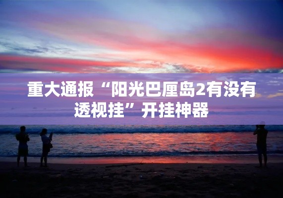 重大通报“阳光巴厘岛2有没有透视挂	”开挂神器