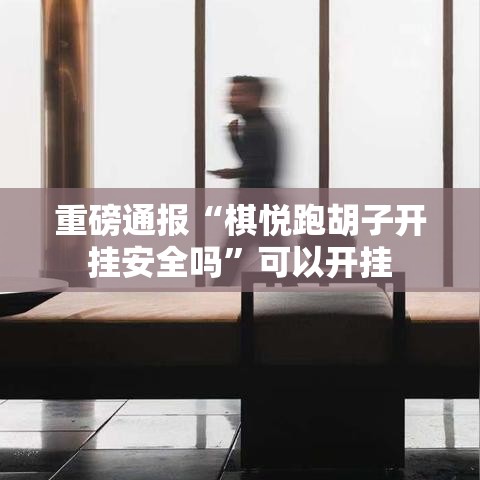 重磅通报“棋悦跑胡子开挂安全吗”可以开挂