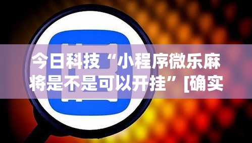 今日科技“小程序微乐麻将是不是可以开挂”[确实真的有挂]