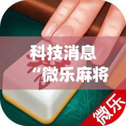 科技消息“微乐麻将到底可以开挂吗”(确实有挂)